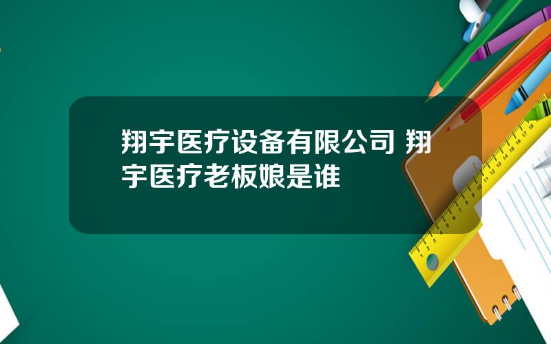 翔宇医疗设备有限公司 翔宇医疗老板娘是谁